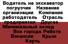 Водитель на экскаватор погрузчик › Название организации ­ Компания-работодатель › Отрасль предприятия ­ Другое › Минимальный оклад ­ 25 000 - Все города Работа » Вакансии   . Крым,Керчь